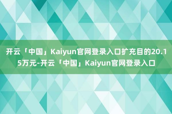 开云「中国」Kaiyun官网登录入口扩充目的20.15万元-开云「中国」Kaiyun官网登录入口