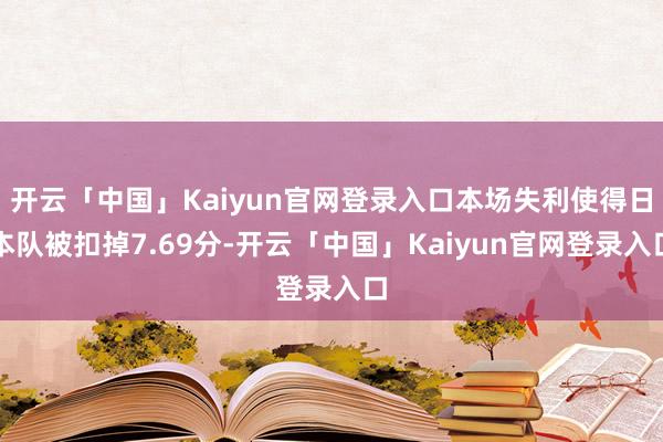 开云「中国」Kaiyun官网登录入口本场失利使得日本队被扣掉7.69分-开云「中国」Kaiyun官网登录入口