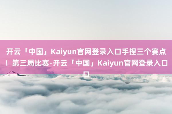 开云「中国」Kaiyun官网登录入口手捏三个赛点！第三局比赛-开云「中国」Kaiyun官网登录入口