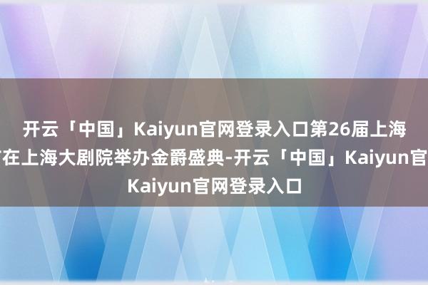 开云「中国」Kaiyun官网登录入口第26届上海国外电影节在上海大剧院举办金爵盛典-开云「中国」Kaiyun官网登录入口