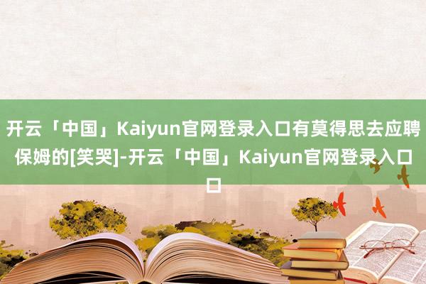 开云「中国」Kaiyun官网登录入口有莫得思去应聘保姆的[笑哭]-开云「中国」Kaiyun官网登录入口