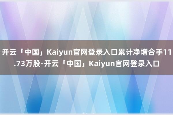 开云「中国」Kaiyun官网登录入口累计净增合手11.73万股-开云「中国」Kaiyun官网登录入口