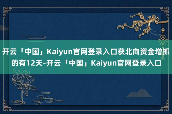 开云「中国」Kaiyun官网登录入口获北向资金增抓的有12天-开云「中国」Kaiyun官网登录入口