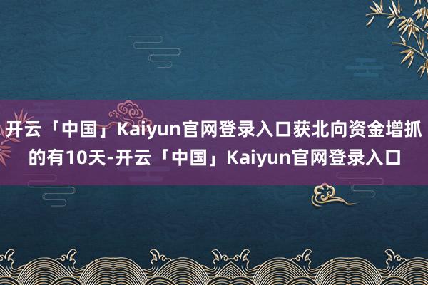 开云「中国」Kaiyun官网登录入口获北向资金增抓的有10天-开云「中国」Kaiyun官网登录入口