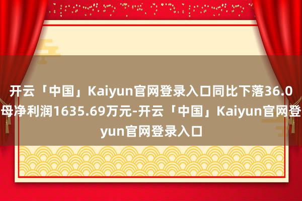 开云「中国」Kaiyun官网登录入口同比下落36.0%；归母净利润1635.69万元-开云「中国」Kaiyun官网登录入口