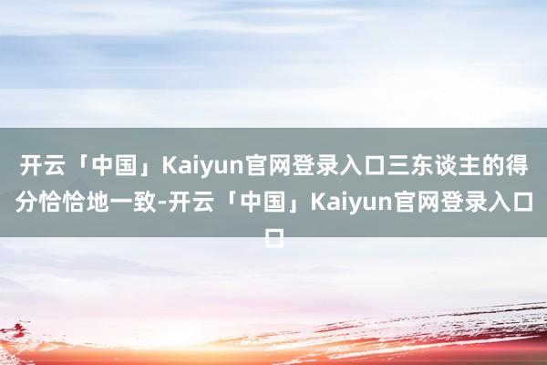 开云「中国」Kaiyun官网登录入口三东谈主的得分恰恰地一致-开云「中国」Kaiyun官网登录入口