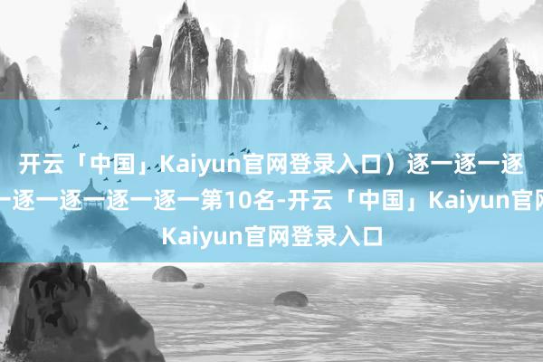 开云「中国」Kaiyun官网登录入口）逐一逐一逐一逐一逐一逐一逐一逐一逐一第10名-开云「中国」Kaiyun官网登录入口