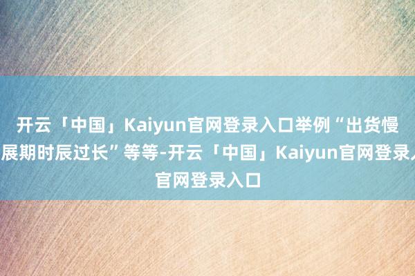 开云「中国」Kaiyun官网登录入口举例“出货慢”“展期时辰过长”等等-开云「中国」Kaiyun官网登录入口