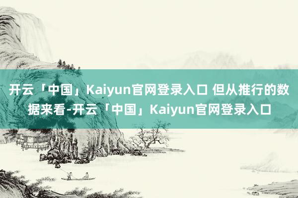 开云「中国」Kaiyun官网登录入口 但从推行的数据来看-开云「中国」Kaiyun官网登录入口