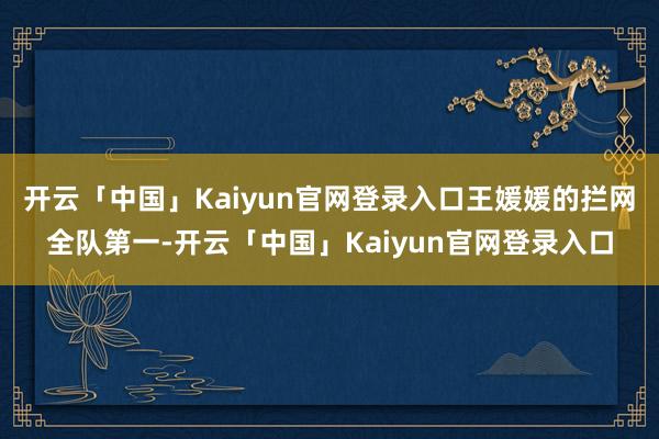 开云「中国」Kaiyun官网登录入口王媛媛的拦网全队第一-开云「中国」Kaiyun官网登录入口