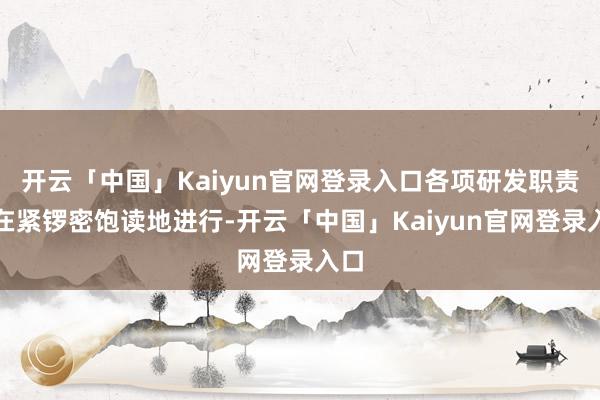 开云「中国」Kaiyun官网登录入口各项研发职责正在紧锣密饱读地进行-开云「中国」Kaiyun官网登录入口