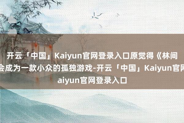 开云「中国」Kaiyun官网登录入口原觉得《林间小宇宙》会成为一款小众的孤独游戏-开云「中国」Kaiyun官网登录入口