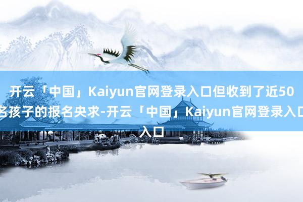 开云「中国」Kaiyun官网登录入口但收到了近50名孩子的报名央求-开云「中国」Kaiyun官网登录入口