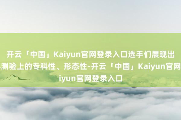 开云「中国」Kaiyun官网登录入口选手们展现出来在专科测验上的专科性、形态性-开云「中国」Kaiyun官网登录入口