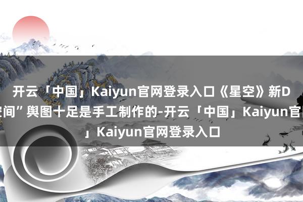 开云「中国」Kaiyun官网登录入口《星空》新DLC“幻灭空间”舆图十足是手工制作的-开云「中国」Kaiyun官网登录入口