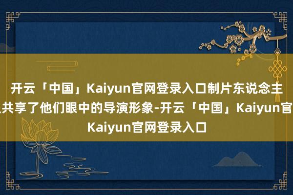 开云「中国」Kaiyun官网登录入口制片东说念主与幕后团队共享了他们眼中的导演形象-开云「中国」Kaiyun官网登录入口