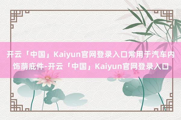 开云「中国」Kaiyun官网登录入口常用于汽车内饰荫庇件-开云「中国」Kaiyun官网登录入口