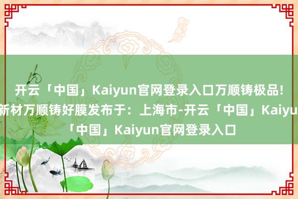 开云「中国」Kaiyun官网登录入口万顺铸极品! 大厂车漆万顺新材万顺铸好膜发布于：上海市-开云「中国」Kaiyun官网登录入口