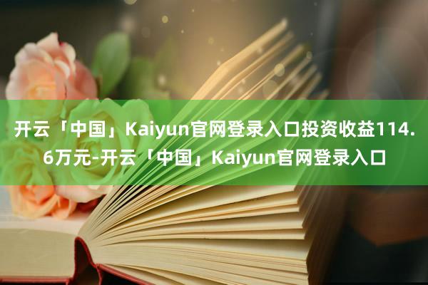 开云「中国」Kaiyun官网登录入口投资收益114.6万元-开云「中国」Kaiyun官网登录入口