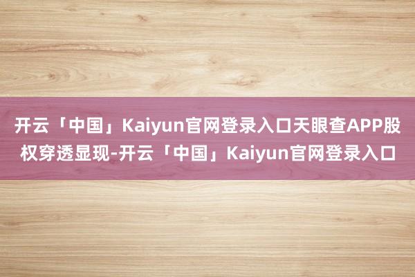 开云「中国」Kaiyun官网登录入口天眼查APP股权穿透显现-开云「中国」Kaiyun官网登录入口