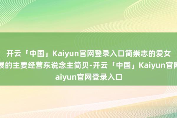 开云「中国」Kaiyun官网登录入口简崇志的爱女、本次画展的主要经营东说念主简贝-开云「中国」Kaiyun官网登录入口