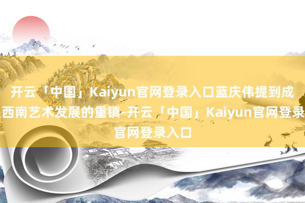 开云「中国」Kaiyun官网登录入口蓝庆伟提到成都是西南艺术发展的重镇-开云「中国」Kaiyun官网登录入口