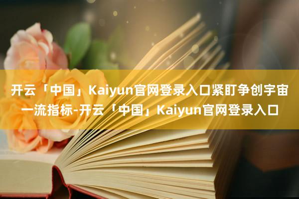 开云「中国」Kaiyun官网登录入口紧盯争创宇宙一流指标-开云「中国」Kaiyun官网登录入口