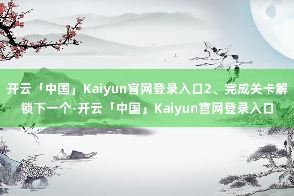 开云「中国」Kaiyun官网登录入口2、完成关卡解锁下一个-开云「中国」Kaiyun官网登录入口