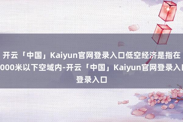 开云「中国」Kaiyun官网登录入口低空经济是指在3000米以下空域内-开云「中国」Kaiyun官网登录入口