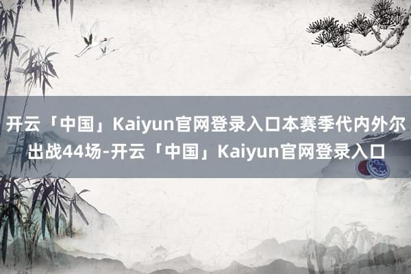 开云「中国」Kaiyun官网登录入口本赛季代内外尔出战44场-开云「中国」Kaiyun官网登录入口