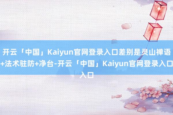 开云「中国」Kaiyun官网登录入口差别是灵山禅语+法术驻防+净台-开云「中国」Kaiyun官网登录入口