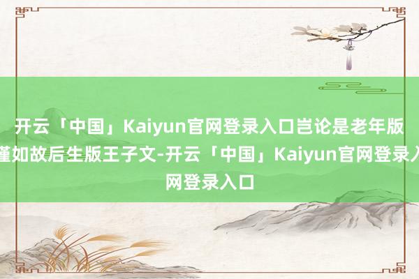 开云「中国」Kaiyun官网登录入口岂论是老年版陈瑾如故后生版王子文-开云「中国」Kaiyun官网登录入口