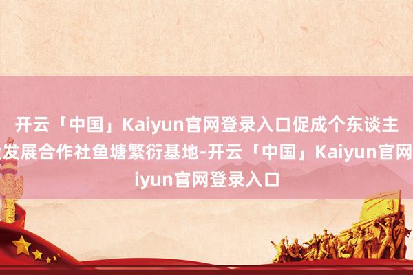 开云「中国」Kaiyun官网登录入口促成个东谈主投资入股发展合作社鱼塘繁衍基地-开云「中国」Kaiyun官网登录入口