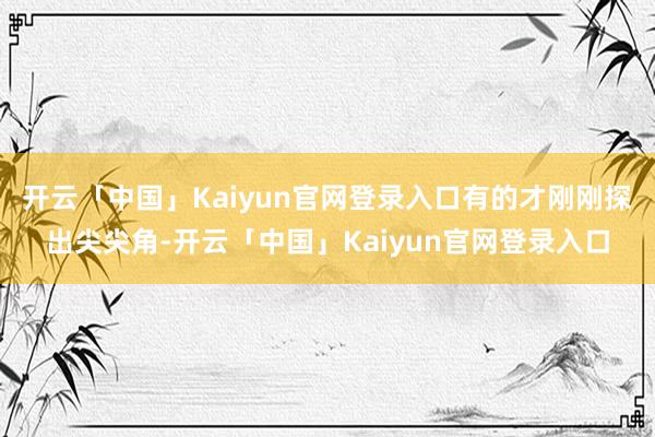 开云「中国」Kaiyun官网登录入口有的才刚刚探出尖尖角-开云「中国」Kaiyun官网登录入口