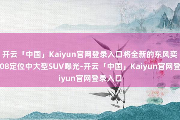 开云「中国」Kaiyun官网登录入口将全新的东风奕派eπ008定位中大型SUV曝光-开云「中国」Kaiyun官网登录入口