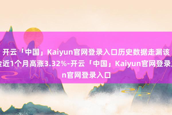 开云「中国」Kaiyun官网登录入口历史数据走漏该基金近1个月高涨3.32%-开云「中国」Kaiyun官网登录入口