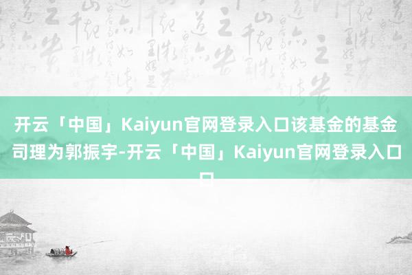 开云「中国」Kaiyun官网登录入口该基金的基金司理为郭振宇-开云「中国」Kaiyun官网登录入口