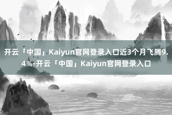 开云「中国」Kaiyun官网登录入口近3个月飞腾9.4%-开云「中国」Kaiyun官网登录入口