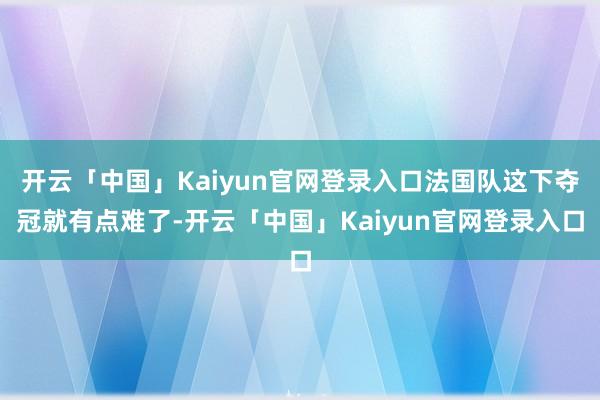 开云「中国」Kaiyun官网登录入口法国队这下夺冠就有点难了-开云「中国」Kaiyun官网登录入口