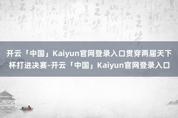 开云「中国」Kaiyun官网登录入口贯穿两届天下杯打进决赛-开云「中国」Kaiyun官网登录入口