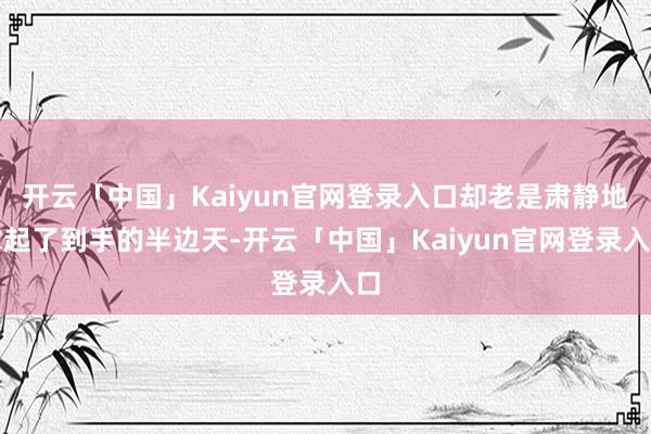 开云「中国」Kaiyun官网登录入口却老是肃静地撑起了到手的半边天-开云「中国」Kaiyun官网登录入口