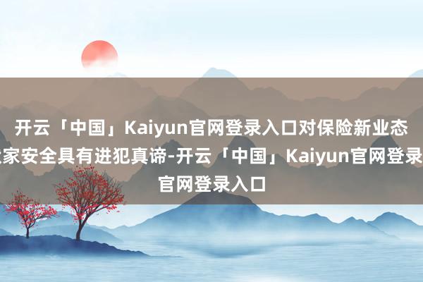 开云「中国」Kaiyun官网登录入口对保险新业态行状家安全具有进犯真谛-开云「中国」Kaiyun官网登录入口