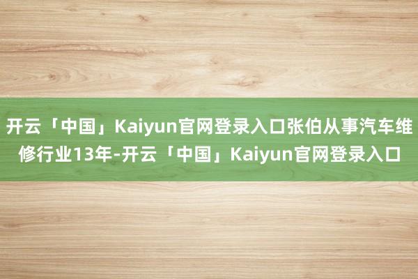 开云「中国」Kaiyun官网登录入口张伯从事汽车维修行业13年-开云「中国」Kaiyun官网登录入口