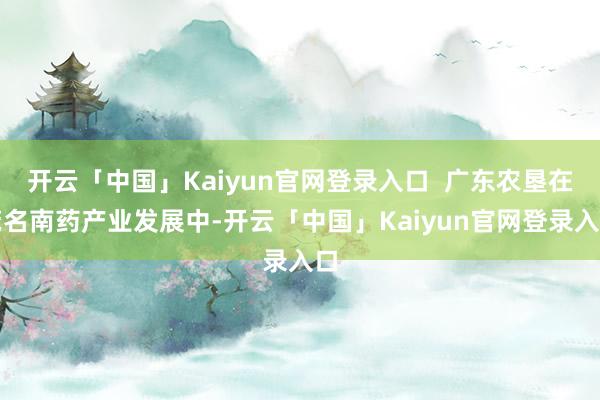 开云「中国」Kaiyun官网登录入口  广东农垦在茂名南药产业发展中-开云「中国」Kaiyun官网登录入口