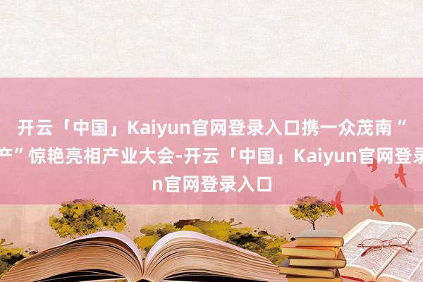 开云「中国」Kaiyun官网登录入口携一众茂南“土特产”惊艳亮相产业大会-开云「中国」Kaiyun官网登录入口