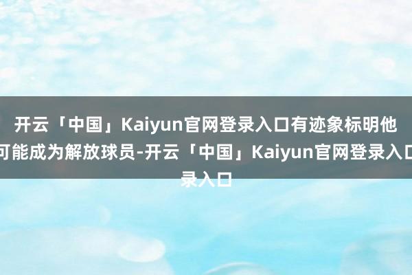 开云「中国」Kaiyun官网登录入口有迹象标明他可能成为解放球员-开云「中国」Kaiyun官网登录入口