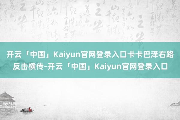 开云「中国」Kaiyun官网登录入口卡卡巴泽右路反击横传-开云「中国」Kaiyun官网登录入口