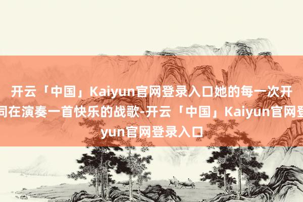 开云「中国」Kaiyun官网登录入口她的每一次开拓都如同在演奏一首快乐的战歌-开云「中国」Kaiyun官网登录入口