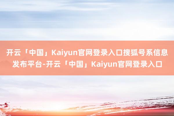 开云「中国」Kaiyun官网登录入口搜狐号系信息发布平台-开云「中国」Kaiyun官网登录入口