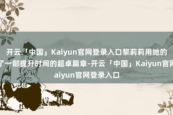 开云「中国」Kaiyun官网登录入口黎莉莉用她的生命书写了一部提升时间的超卓篇章-开云「中国」Kaiyun官网登录入口